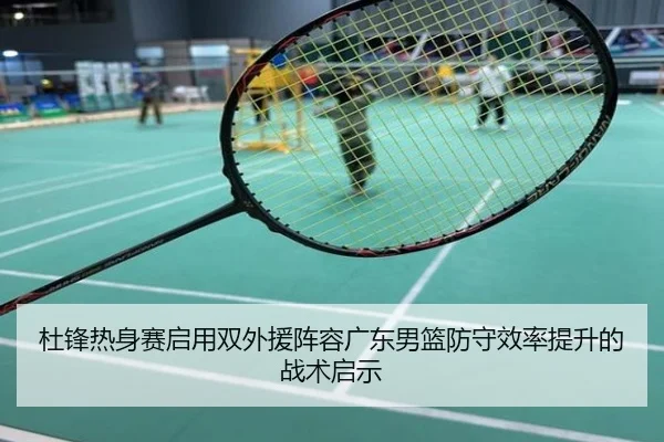 杜锋热身赛启用双外援阵容广东男篮防守效率提升的战术启示