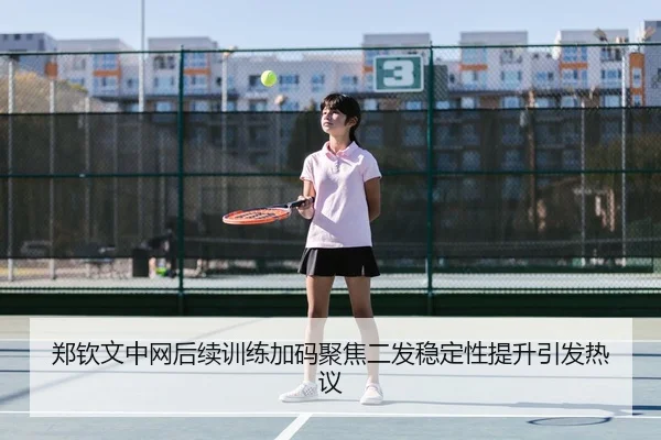 郑钦文中网后续训练加码聚焦二发稳定性提升引发热议