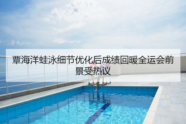 覃海洋蛙泳细节优化后成绩回暖全运会前景受热议