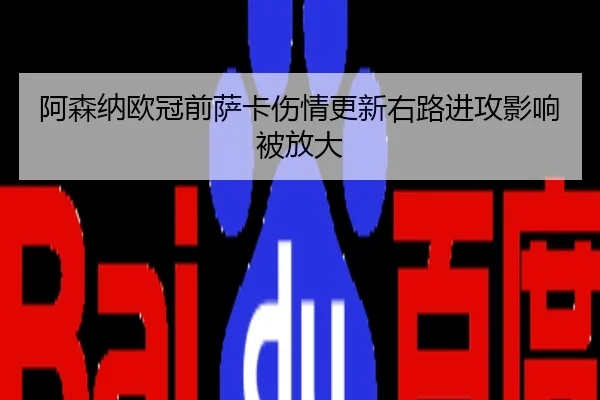 阿森纳欧冠前萨卡伤情更新右路进攻影响被放大