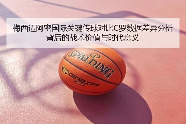 梅西迈阿密国际关键传球对比C罗数据差异分析背后的战术价值与时代意义
